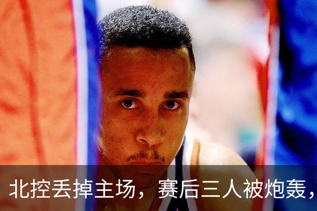 北控丢掉主场,赛后三人被炮轰,离开广东男篮后再度迷失