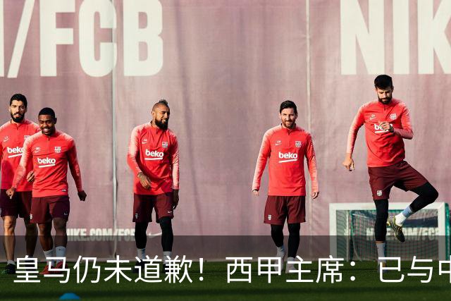 皇马仍未道歉！西甲主席：已与中国驻西班牙大使会面 希望继续合作