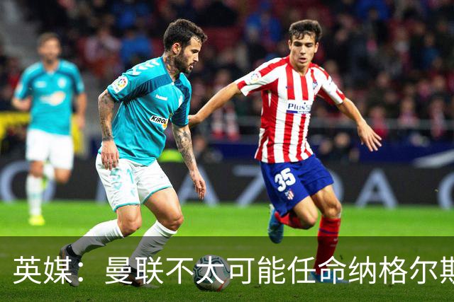 英媒：曼联不太可能任命纳格尔斯曼为新帅，因为他缺乏英超经验